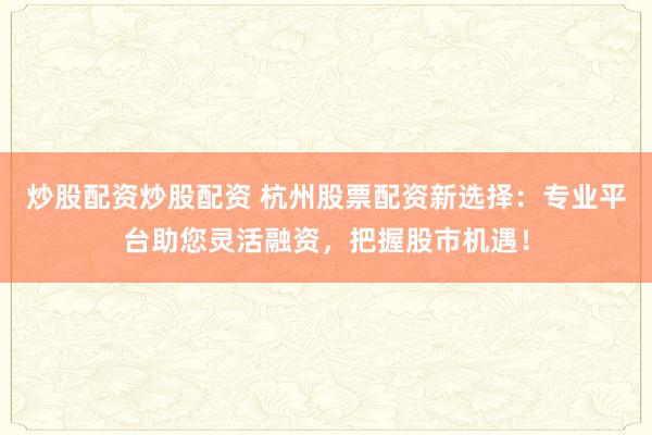 炒股配资炒股配资 杭州股票配资新选择：专业平台助您灵活融资，把握股市机遇！
