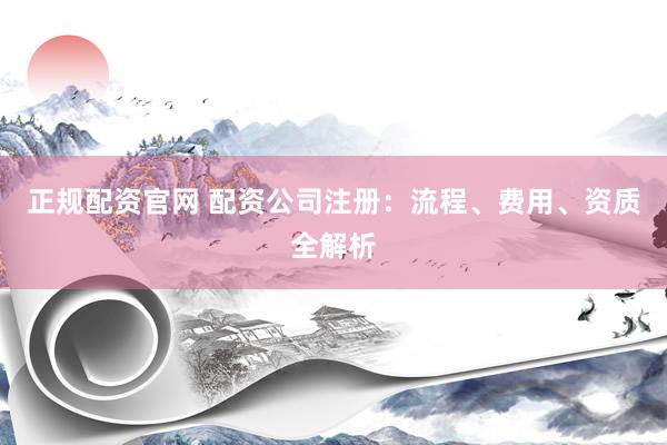 正规配资官网 配资公司注册：流程、费用、资质全解析