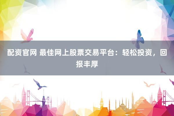 配资官网 最佳网上股票交易平台：轻松投资，回报丰厚