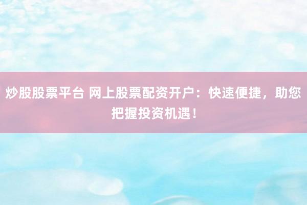 炒股股票平台 网上股票配资开户：快速便捷，助您把握投资机遇！