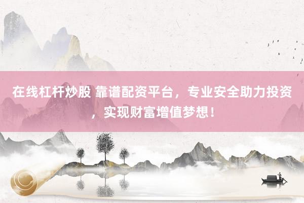 在线杠杆炒股 靠谱配资平台，专业安全助力投资，实现财富增值梦想！