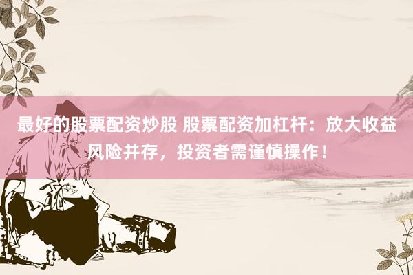 最好的股票配资炒股 股票配资加杠杆：放大收益风险并存，投资者需谨慎操作！