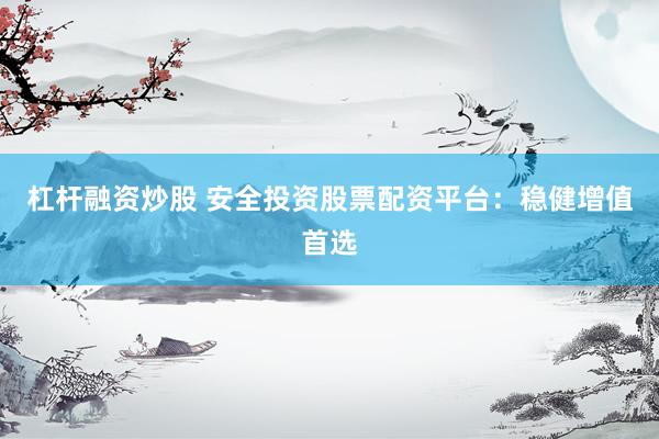 杠杆融资炒股 安全投资股票配资平台：稳健增值首选