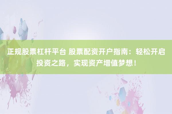 正规股票杠杆平台 股票配资开户指南：轻松开启投资之路，实现资产增值梦想！