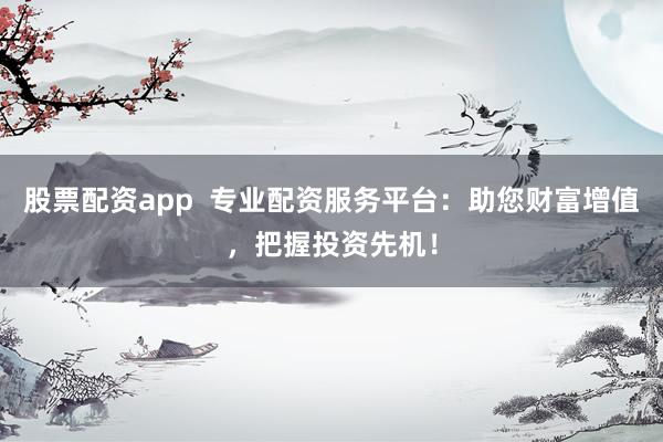 股票配资app  专业配资服务平台：助您财富增值，把握投资先机！