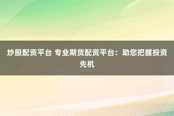 炒股配资平台 专业期货配资平台：助您把握投资先机