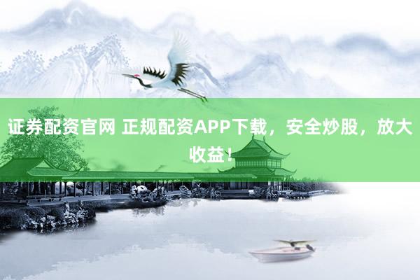 证券配资官网 正规配资APP下载，安全炒股，放大收益！