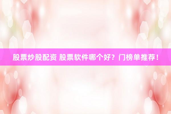 股票炒股配资 股票软件哪个好？门榜单推荐！