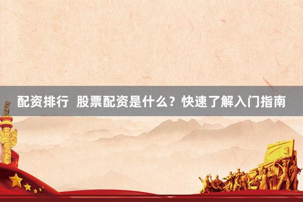 配资排行  股票配资是什么？快速了解入门指南