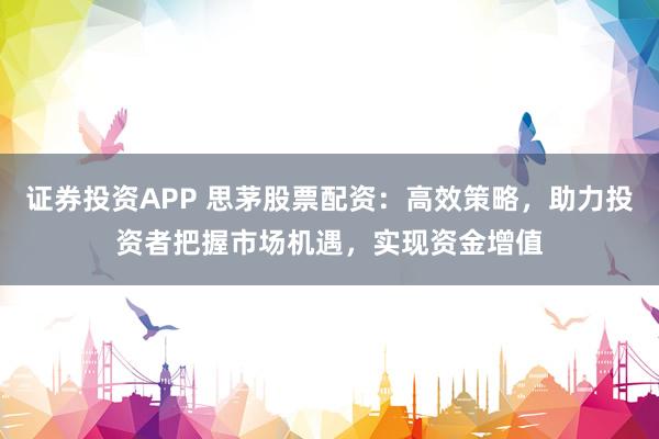 证券投资APP 思茅股票配资：高效策略，助力投资者把握市场机遇，实现资金增值