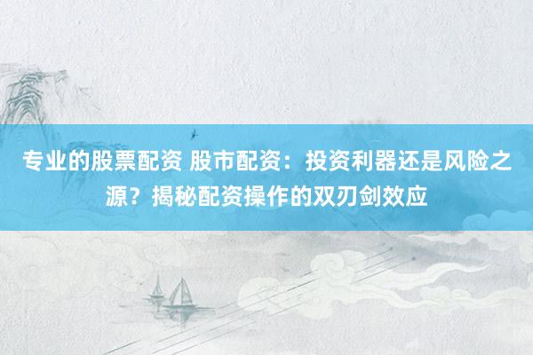 专业的股票配资 股市配资：投资利器还是风险之源？揭秘配资操作的双刃剑效应