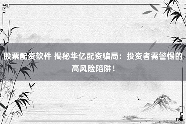 股票配资软件 揭秘华亿配资骗局：投资者需警惕的高风险陷阱！