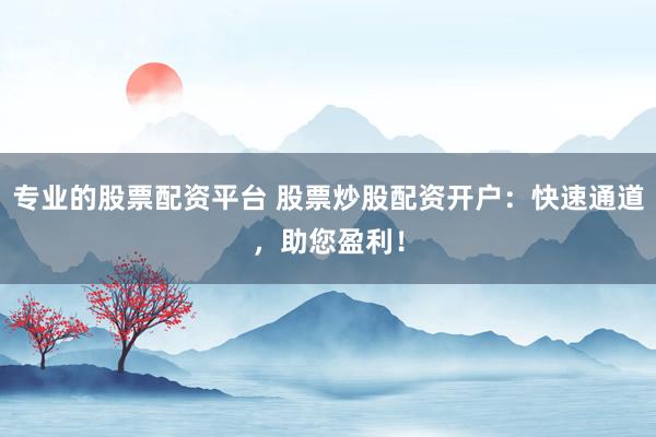 专业的股票配资平台 股票炒股配资开户：快速通道，助您盈利！