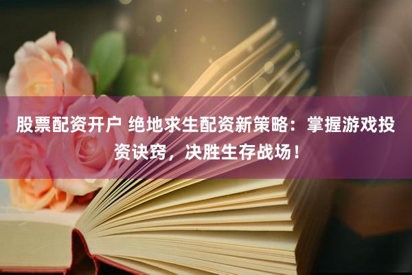 股票配资开户 绝地求生配资新策略：掌握游戏投资诀窍，决胜生存战场！