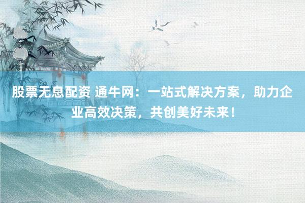 股票无息配资 通牛网：一站式解决方案，助力企业高效决策，共创美好未来！