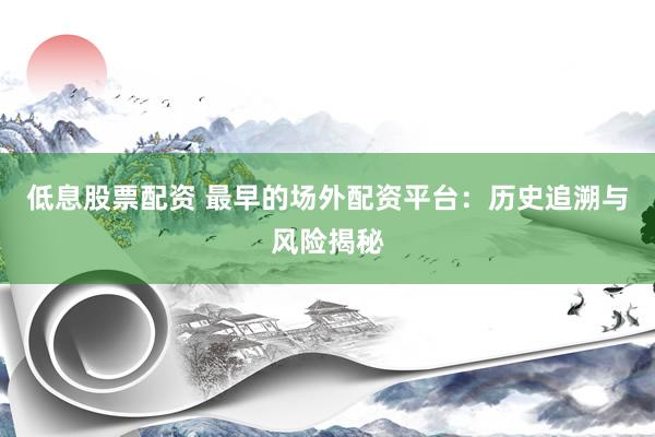 低息股票配资 最早的场外配资平台：历史追溯与风险揭秘