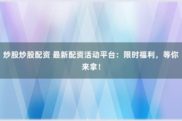 炒股炒股配资 最新配资活动平台：限时福利，等你来拿！