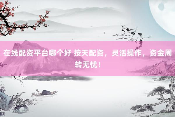 在线配资平台哪个好 按天配资，灵活操作，资金周转无忧！