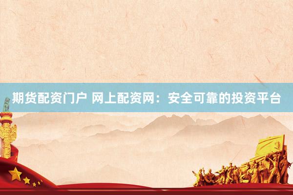 期货配资门户 网上配资网：安全可靠的投资平台