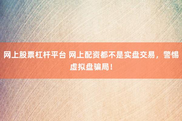 网上股票杠杆平台 网上配资都不是实盘交易，警惕虚拟盘骗局！