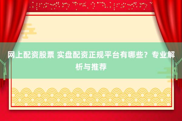 网上配资股票 实盘配资正规平台有哪些？专业解析与推荐