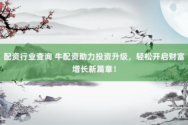 配资行业查询 牛配资助力投资升级，轻松开启财富增长新篇章！