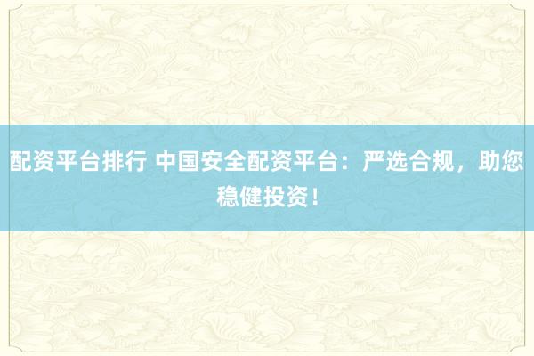 配资平台排行 中国安全配资平台：严选合规，助您稳健投资！