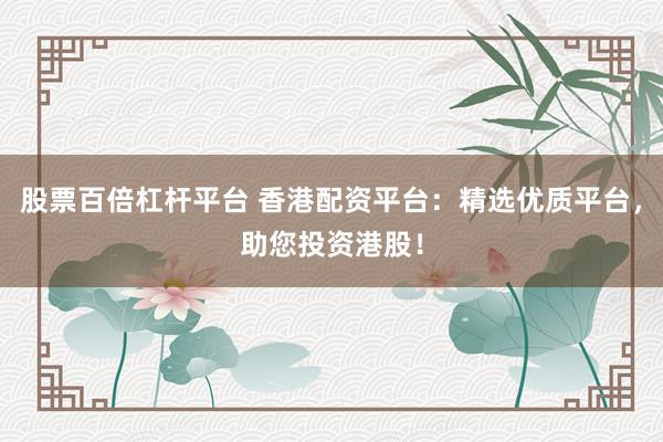 股票百倍杠杆平台 香港配资平台：精选优质平台，助您投资港股！
