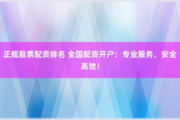 正规股票配资排名 全国配资开户：专业服务，安全高效！