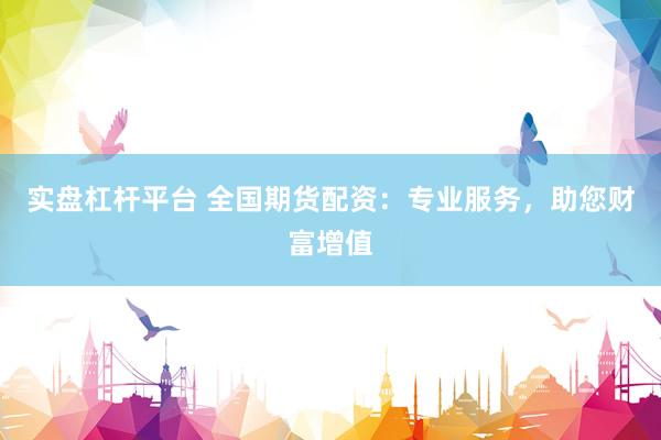 实盘杠杆平台 全国期货配资：专业服务，助您财富增值