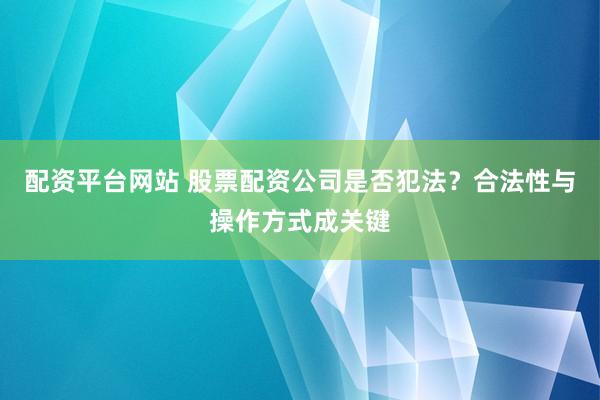 配资平台网站 股票配资公司是否犯法？合法性与操作方式成关键