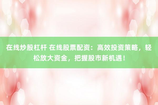 在线炒股杠杆 在线股票配资：高效投资策略，轻松放大资金，把握股市新机遇！
