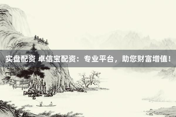 实盘配资 卓信宝配资：专业平台，助您财富增值！
