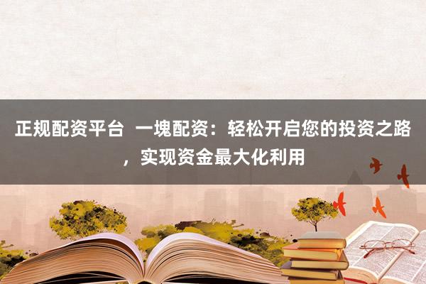 正规配资平台  一塊配资：轻松开启您的投资之路，实现资金最大化利用