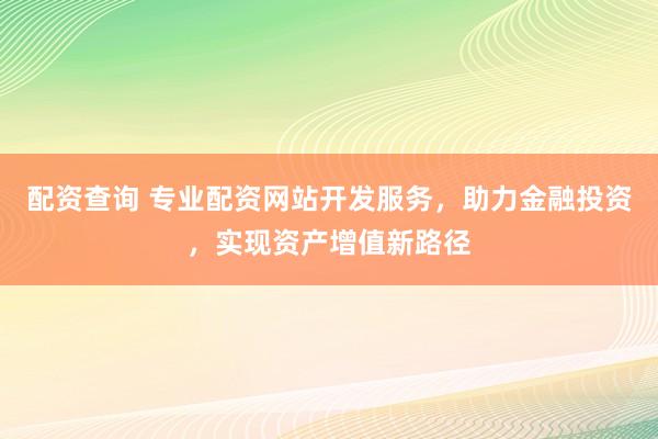 配资查询 专业配资网站开发服务，助力金融投资，实现资产增值新路径
