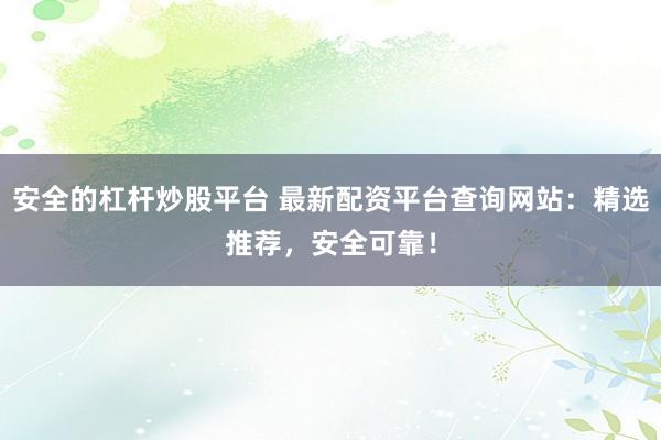 安全的杠杆炒股平台 最新配资平台查询网站：精选推荐，安全可靠！