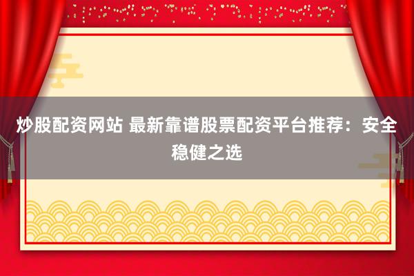 炒股配资网站 最新靠谱股票配资平台推荐：安全稳健之选