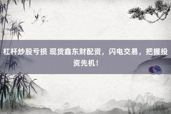 杠杆炒股亏损 现货鑫东财配资，闪电交易，把握投资先机！