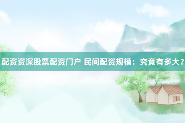 配资资深股票配资门户 民间配资规模：究竟有多大？