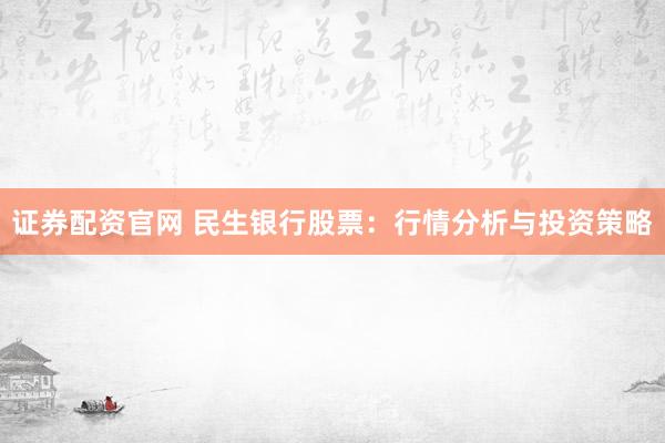 证券配资官网 民生银行股票：行情分析与投资策略