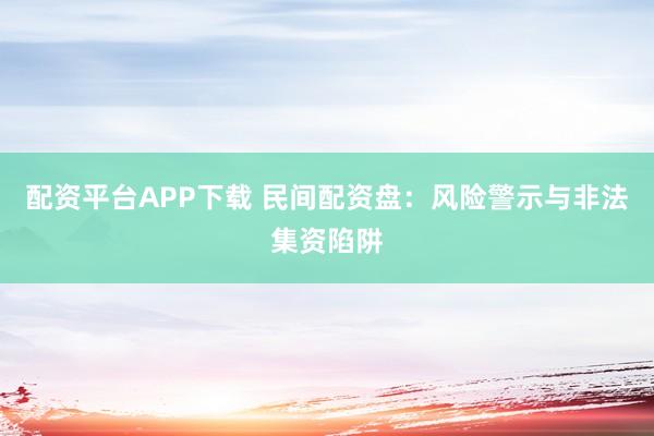 配资平台APP下载 民间配资盘：风险警示与非法集资陷阱