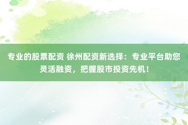 专业的股票配资 徐州配资新选择：专业平台助您灵活融资，把握股市投资先机！
