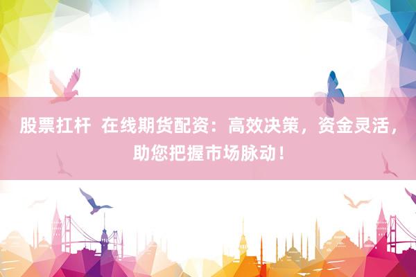 股票扛杆  在线期货配资：高效决策，资金灵活，助您把握市场脉动！